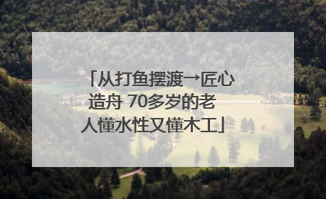 从打鱼摆渡→匠心造舟 70多岁的老人懂水性又懂木工