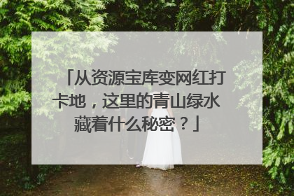 从资源宝库变网红打卡地，这里的青山绿水藏着什么秘密？