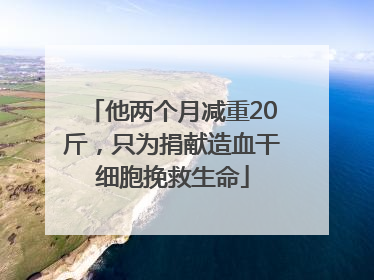 他两个月减重20斤，只为捐献造血干细胞挽救生命