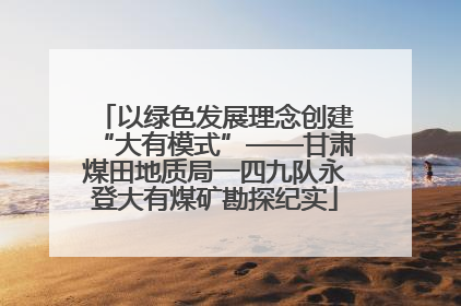 以绿色发展理念创建“大有模式”——甘肃煤田地质局一四九队永登大有煤矿勘探纪实