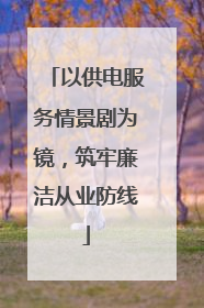 以供电服务情景剧为镜，筑牢廉洁从业防线