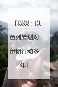 以媒：以色列筹划对伊朗行动多年