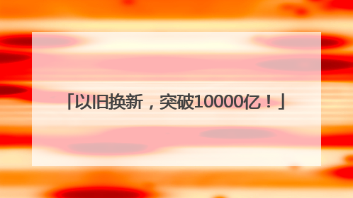 以旧换新，突破10000亿！