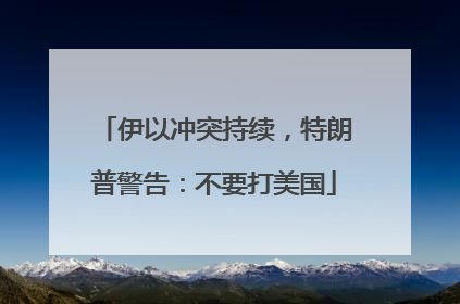 伊以冲突持续，特朗普警告：不要打美国