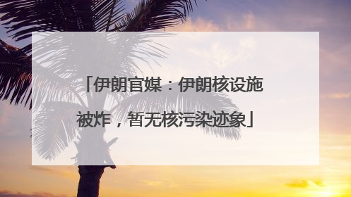伊朗官媒：伊朗核设施被炸，暂无核污染迹象