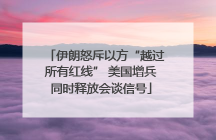 伊朗怒斥以方“越过所有红线” 美国增兵同时释放会谈信号
