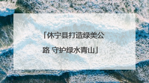 休宁县打造绿美公路 守护绿水青山