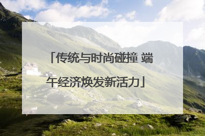 传统与时尚碰撞 端午经济焕发新活力