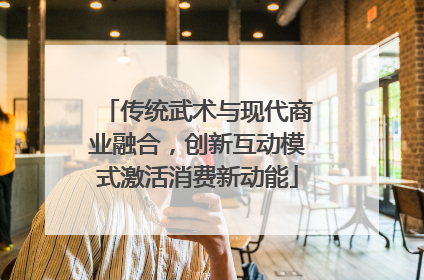 传统武术与现代商业融合，创新互动模式激活消费新动能