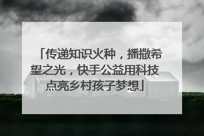 传递知识火种，播撒希望之光，快手公益用科技点亮乡村孩子梦想