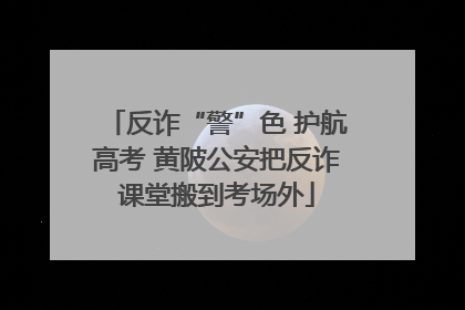 反诈“警”色 护航高考 黄陂公安把反诈课堂搬到考场外