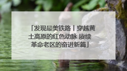 发现最美铁路丨穿越黄土高原的红色动脉 赓续革命老区的奋进新篇