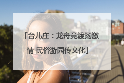 台儿庄：龙舟竞渡扬激情 民俗游园传文化