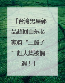 台湾男星郭品超回山东老家骑“三蹦子”赶大集被偶遇！