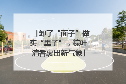 卸了“面子”做实“里子”，粽叶清香裹出新气象