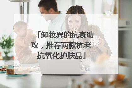 卸妆界的抗衰助攻，推荐两款抗老抗氧化护肤品