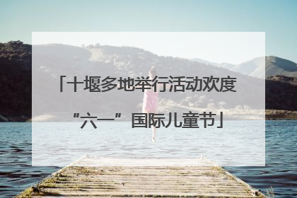十堰多地举行活动欢度“六一”国际儿童节