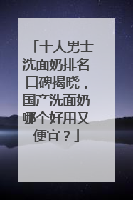 十大男士洗面奶排名口碑揭晓，国产洗面奶哪个好用又便宜？