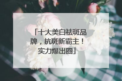十大美白祛斑品牌，抗斑新霸主！实力爆出圈