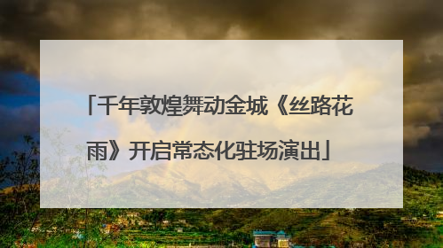 千年敦煌舞动金城《丝路花雨》开启常态化驻场演出