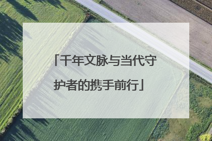千年文脉与当代守护者的携手前行