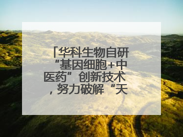华科生物自研“基因细胞+中医药”创新技术，努力破解“天价抗癌”困局