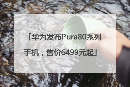 华为发布Pura80系列手机，售价6499元起