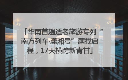 华南首趟适老旅游专列“南方列车·潇湘号”满载启程，17天横跨新青甘