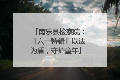 南乐县检察院：「六一特辑」以法为盾，守护童年