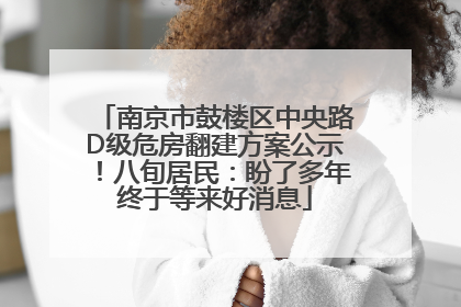 南京市鼓楼区中央路D级危房翻建方案公示！八旬居民：盼了多年终于等来好消息
