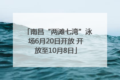 南昌“两滩七湾”泳场6月20日开放 开放至10月8日