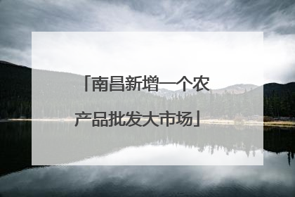 南昌新增一个农产品批发大市场