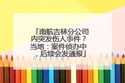 南航吉林分公司内突发伤人事件？当地：案件侦办中，后续会发通报