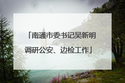 南通市委书记吴新明调研公安、边检工作