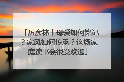厉彦林丨母爱如何铭记？家风如何传承？这场家庭读书会很受欢迎