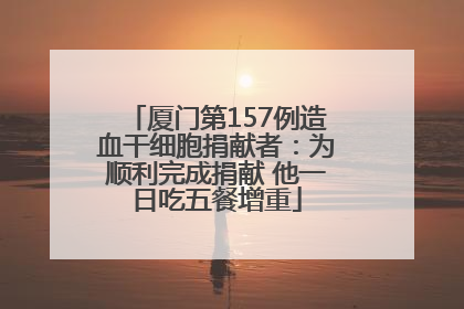 厦门第157例造血干细胞捐献者：为顺利完成捐献 他一日吃五餐增重