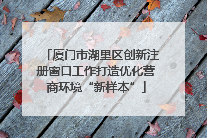 厦门市湖里区创新注册窗口工作打造优化营商环境“新样本”