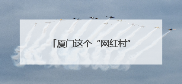 厦门这个“网红村”，获评全国文明村！