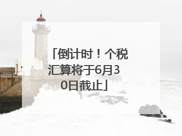 倒计时！个税汇算将于6月30日截止