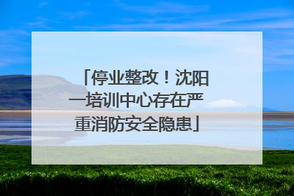 停业整改！沈阳一培训中心存在严重消防安全隐患