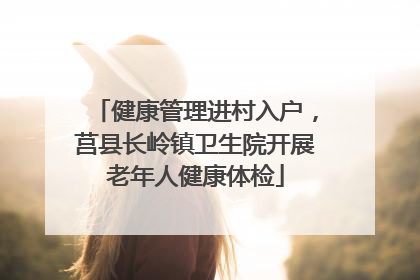 健康管理进村入户，莒县长岭镇卫生院开展老年人健康体检