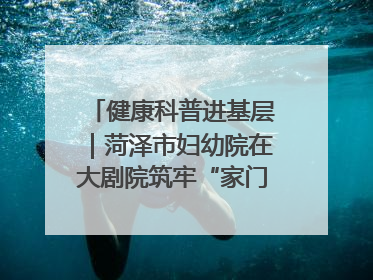 健康科普进基层｜菏泽市妇幼院在大剧院筑牢“家门口”健康防线