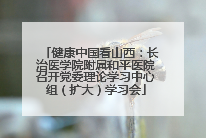 健康中国看山西：长治医学院附属和平医院召开党委理论学习中心组（扩大）学习会