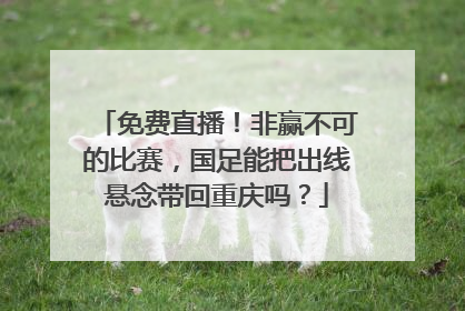 免费直播！非赢不可的比赛，国足能把出线悬念带回重庆吗？