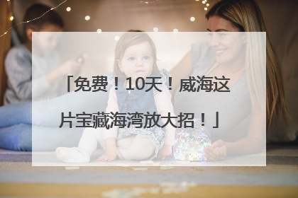 免费！10天！威海这片宝藏海湾放大招！
