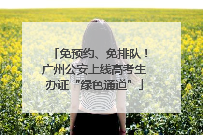 免预约、免排队！广州公安上线高考生办证“绿色通道”