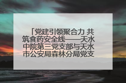 党建引领聚合力 共筑食药安全线——天水中院第三党支部与天水市公安局森林分局党支部联合开展党建共建、主题党日活动