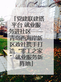 党建联建搭平台 就业服务进社区——青岛西海岸新区政社携手打造“零工之家”就业服务新阵地