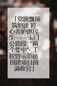 党旗飘扬筑坦途 匠心养护惠民生——玉门公路段“两个集中”工程暨示范桥创建项目圆满收官