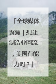 全球媒体聚焦｜想让制造业回流，美国有能力吗？